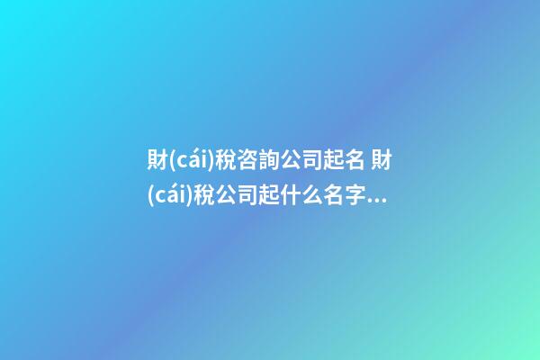財(cái)稅咨詢公司起名 財(cái)稅公司起什么名字好-第1張-公司起名-玄機(jī)派